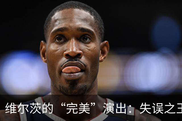 维尔茨的“完美”演出：失误之王的星光熠熠